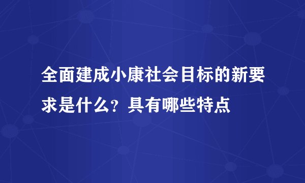 全面建成小康社会目标的新要求是什么？具有哪些特点
