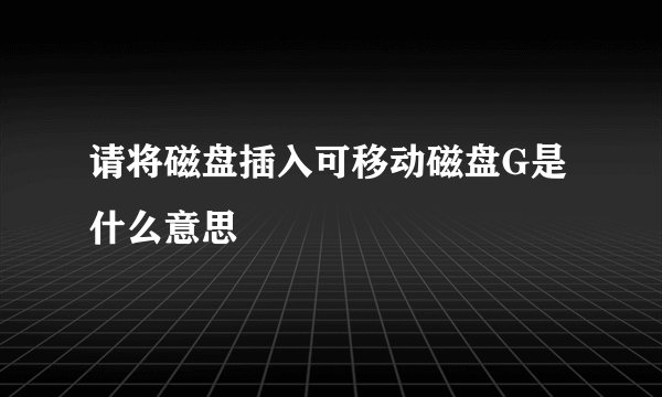 请将磁盘插入可移动磁盘G是什么意思