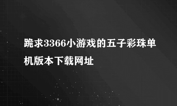 跪求3366小游戏的五子彩珠单机版本下载网址