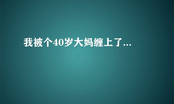我被个40岁大妈缠上了...