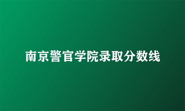 南京警官学院录取分数线