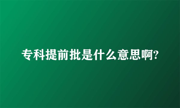 专科提前批是什么意思啊?