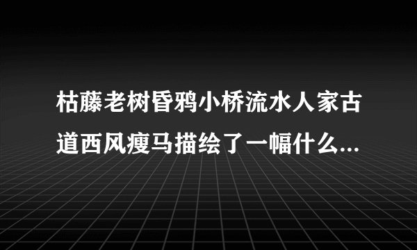 枯藤老树昏鸦小桥流水人家古道西风瘦马描绘了一幅什么样的景象