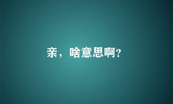 亲，啥意思啊？