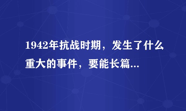 1942年抗战时期，发生了什么重大的事件，要能长篇大论的~