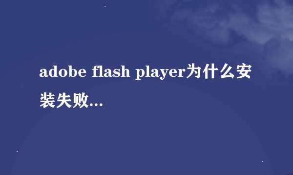 adobe flash player为什么安装失败啊？？？
