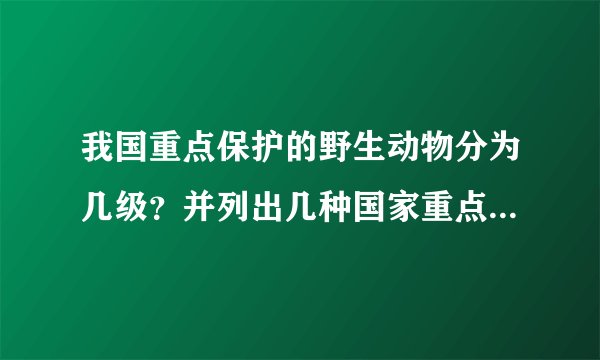 我国重点保护的野生动物分为几级？并列出几种国家重点保护的野生动物怎么回事啊？