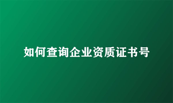 如何查询企业资质证书号