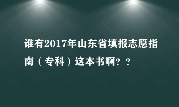 谁有2017年山东省填报志愿指南（专科）这本书啊？？