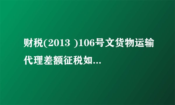 财税(2013 )106号文货物运输代理差额征税如何开发票