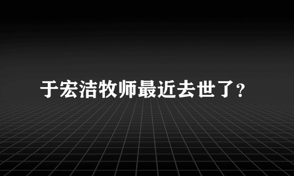 于宏洁牧师最近去世了？