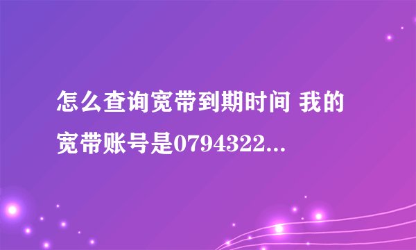 怎么查询宽带到期时间 我的宽带账号是07943220510