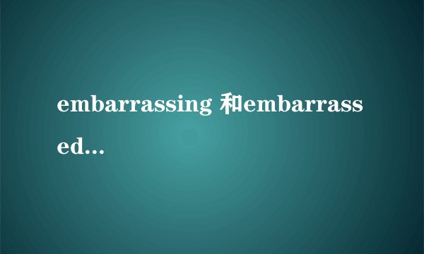 embarrassing 和embarrassed 有什么区别啊？