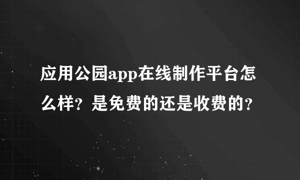 应用公园app在线制作平台怎么样？是免费的还是收费的？