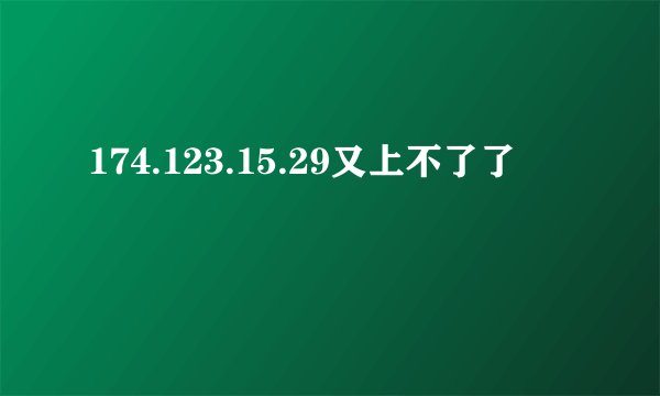 174.123.15.29又上不了了