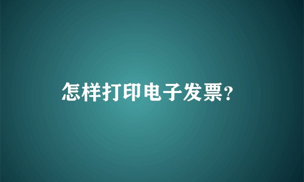 怎样打印电子发票？