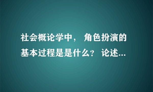 社会概论学中， 角色扮演的基本过程是是什么？ 论述题，求答案。