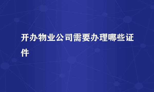 开办物业公司需要办理哪些证件
