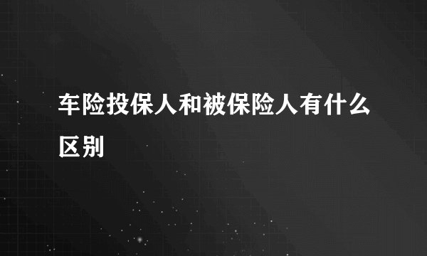 车险投保人和被保险人有什么区别