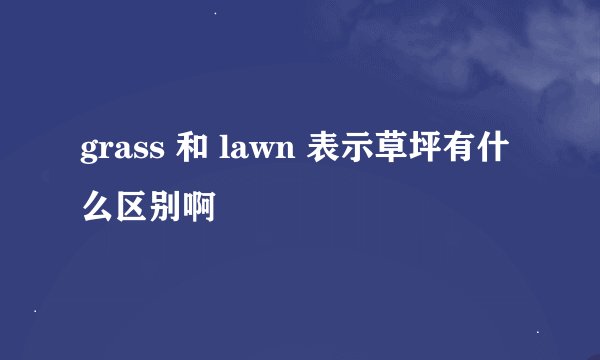 grass 和 lawn 表示草坪有什么区别啊