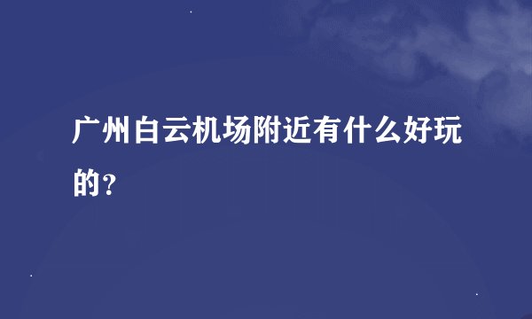 广州白云机场附近有什么好玩的？