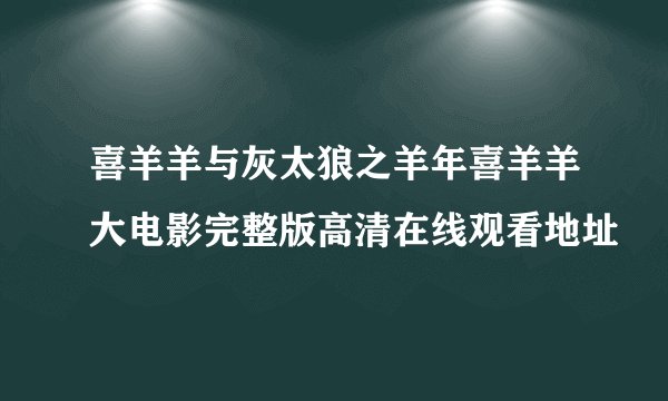 喜羊羊与灰太狼之羊年喜羊羊大电影完整版高清在线观看地址