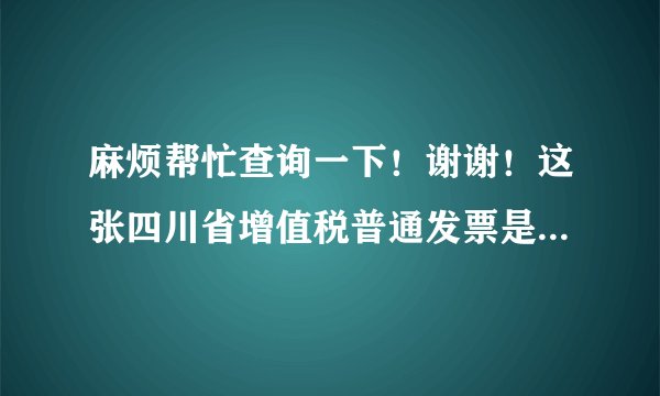 麻烦帮忙查询一下！谢谢！这张四川省增值税普通发票是不是真的？》？