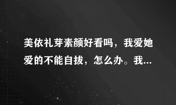 美依礼芽素颜好看吗，我爱她爱的不能自拔，怎么办。我最近无意间看了