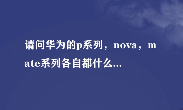 请问华为的p系列，nova，mate系列各自都什么有缺点啊，，准备买华为，然而啥啥不知道特纠结