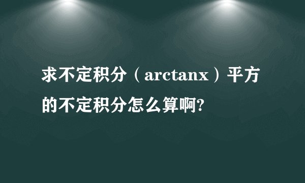 求不定积分（arctanx）平方的不定积分怎么算啊?