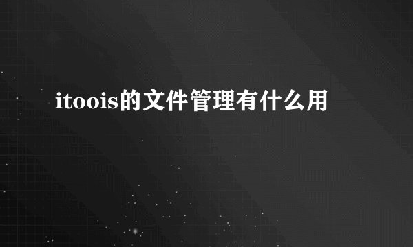 itoois的文件管理有什么用
