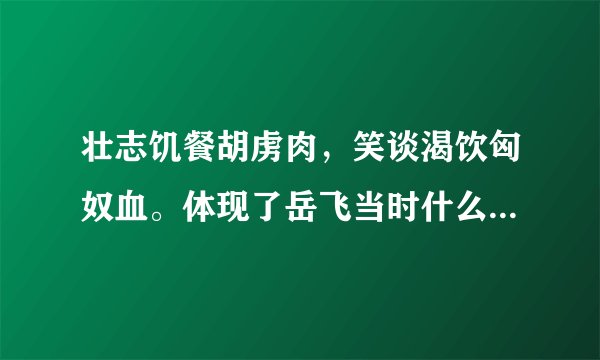 壮志饥餐胡虏肉，笑谈渴饮匈奴血。体现了岳飞当时什么样的思想感情？