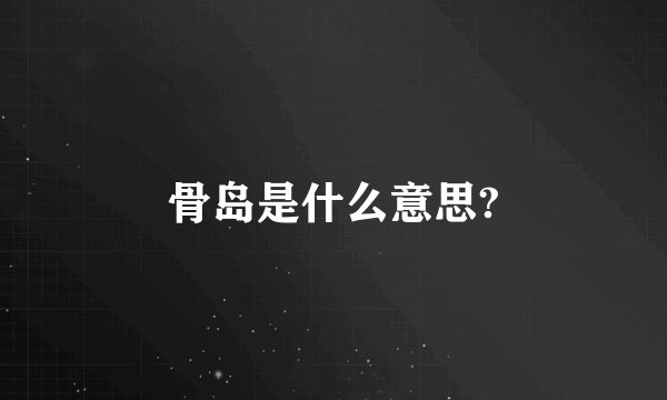 骨岛是什么意思?