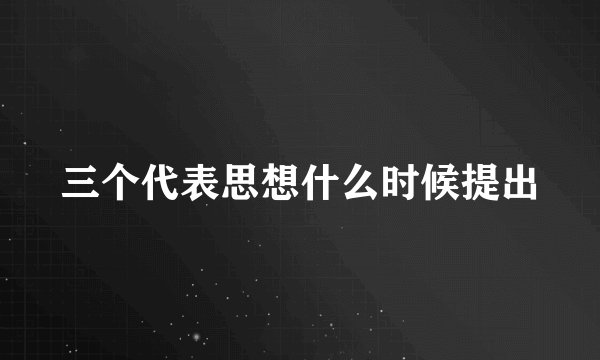 三个代表思想什么时候提出