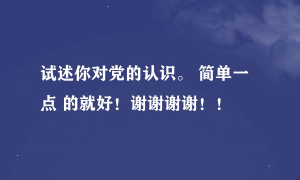 试述你对党的认识。 简单一点 的就好！谢谢谢谢！！