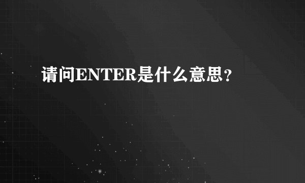 请问ENTER是什么意思？