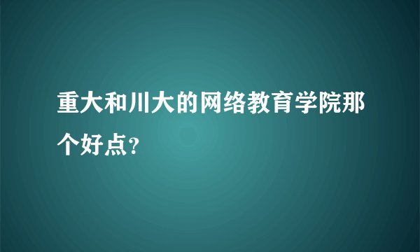 重大和川大的网络教育学院那个好点？