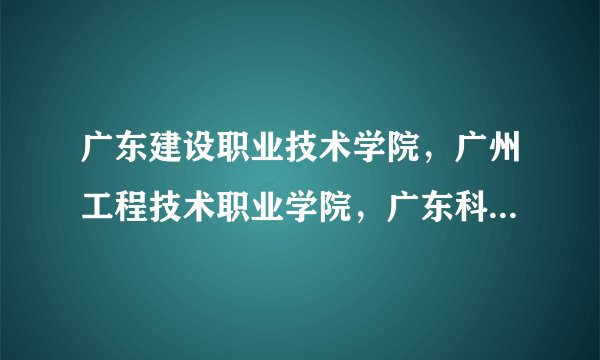 广东建设职业技术学院，广州工程技术职业学院，广东科贸职业学院哪一间比较好？宿舍，环境，交通来考虑