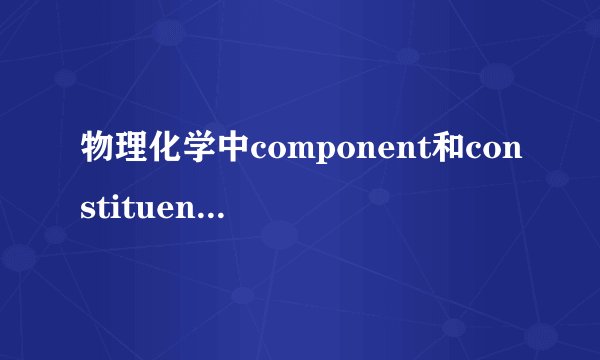 物理化学中component和constituent的区别是什么