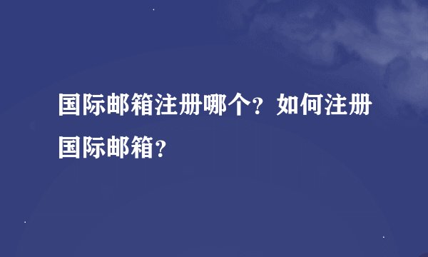 国际邮箱注册哪个？如何注册国际邮箱？