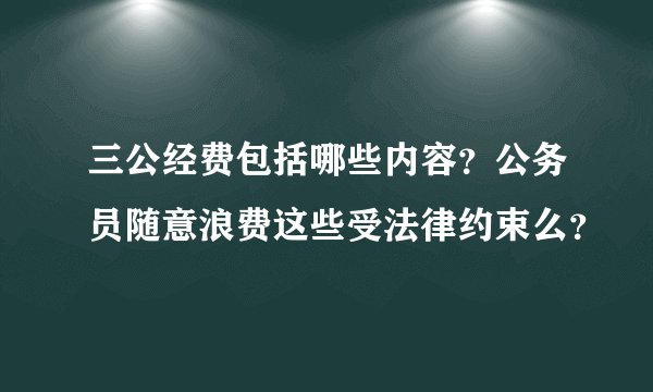 三公经费包括哪些内容？公务员随意浪费这些受法律约束么？