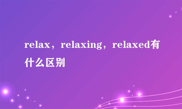 relax，relaxing，relaxed有什么区别