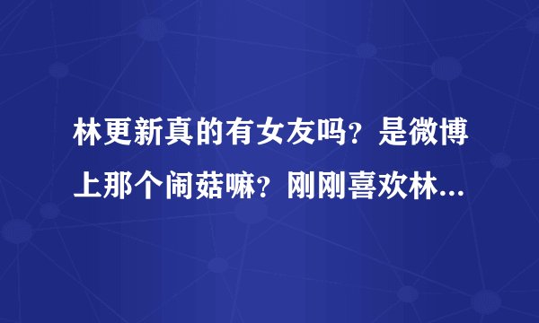 林更新真的有女友吗？是微博上那个闹菇嘛？刚刚喜欢林更新不要让我对他失望喂...