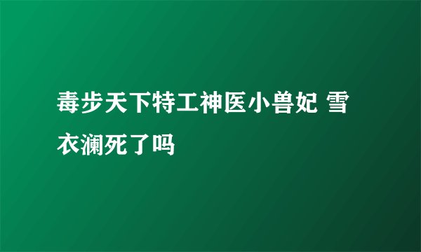 毒步天下特工神医小兽妃 雪衣澜死了吗