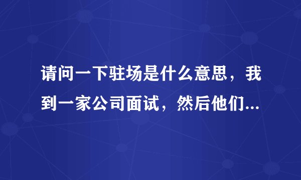 请问一下驻场是什么意思,我到一家公司面试,然后他们把我安排到了一个售楼部,好像也有人带我,我就在接