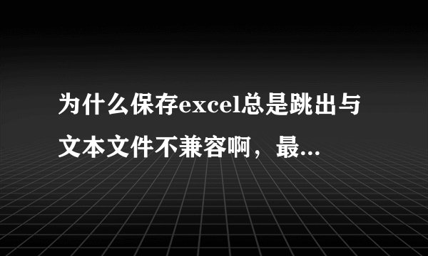 为什么保存excel总是跳出与文本文件不兼容啊，最后又恢复到没有表格框架的状态呢