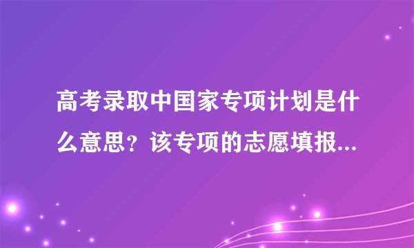 高考录取中国家专项计划是什么意思？该专项的志愿填报和一般的有什么区别？