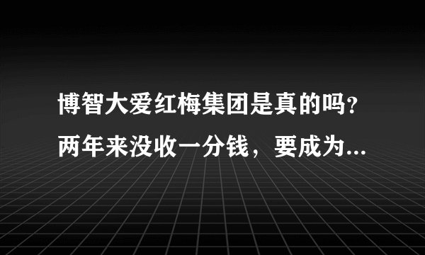 博智大爱红梅集团是真的吗？两年来没收一分钱，要成为会员必须要网易邮箱大师，头像，昵称，电话号码。