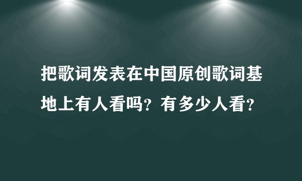 把歌词发表在中国原创歌词基地上有人看吗？有多少人看？