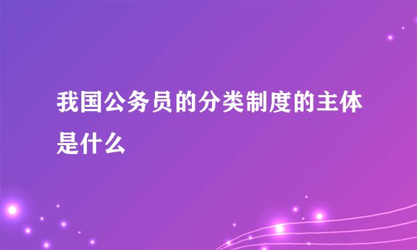 我国公务员的分类制度的主体是什么